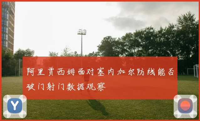 阿里贾西姆面对塞内加尔防线能否破门射门数据观察