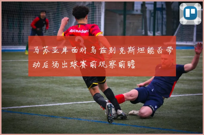 马苏亚库面对乌兹别克斯坦能否带动后场出球赛前观察前瞻