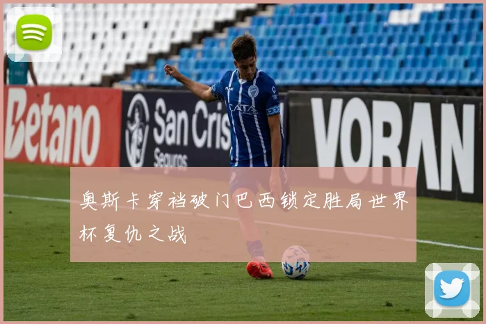 奥斯卡穿裆破门巴西锁定胜局世界杯复仇之战