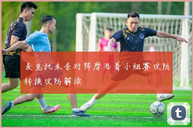 麦克托米奈对阵摩洛哥小组赛攻防转换攻防解读
