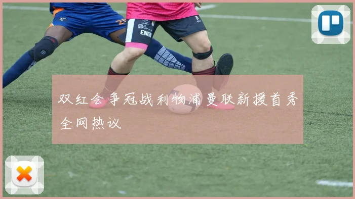 双红会争冠战利物浦曼联新援首秀全网热议
