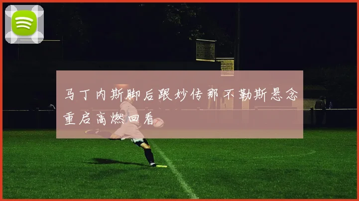 马丁内斯脚后跟妙传那不勒斯悬念重启高燃回看