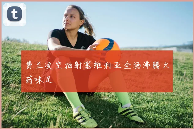 费兰凌空抽射塞维利亚全场沸腾火药味足