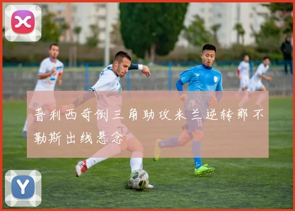 普利西奇倒三角助攻米兰逆转那不勒斯出线悬念