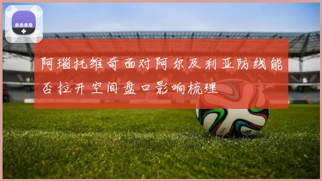 阿瑙托维奇面对阿尔及利亚防线能否拉开空间盘口影响梳理