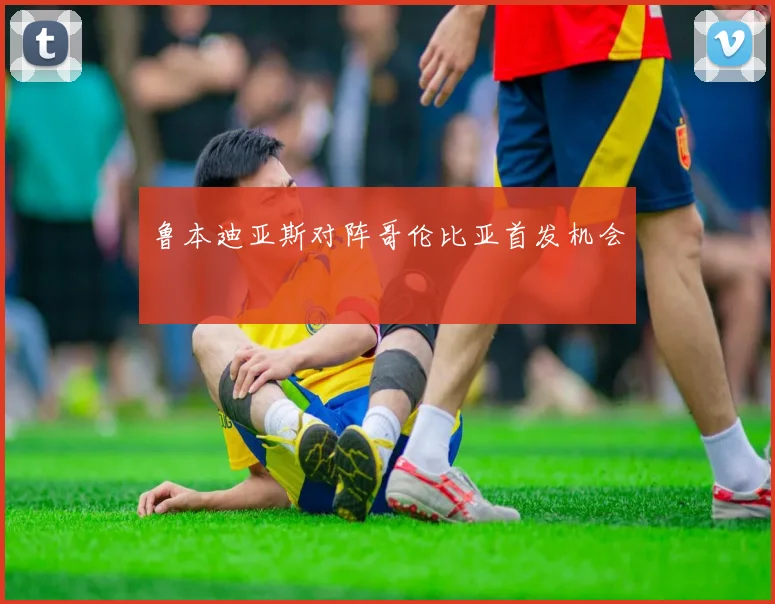 鲁本迪亚斯对阵哥伦比亚首发机会