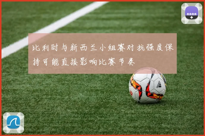比利时与新西兰小组赛对抗强度保持可能直接影响比赛节奏
