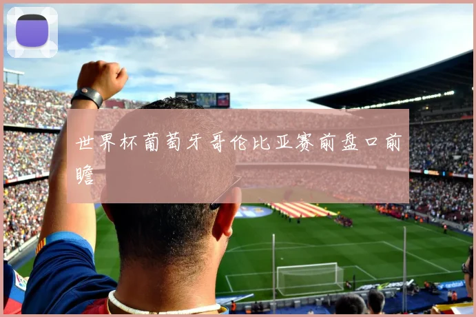 世界杯葡萄牙哥伦比亚赛前盘口前瞻