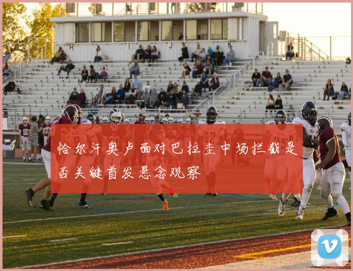 恰尔汗奥卢面对巴拉圭中场拦截是否关键首发悬念观察