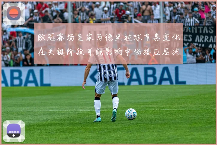 欧冠赛场皇家马德里控球节奏变化在关键阶段可能影响中场接应层次