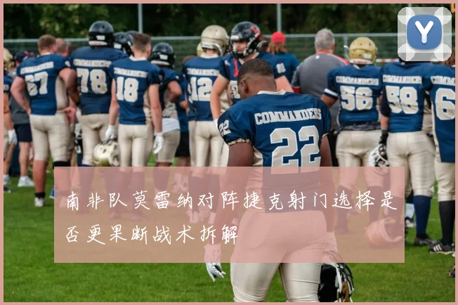 南非队莫雷纳对阵捷克射门选择是否更果断战术拆解