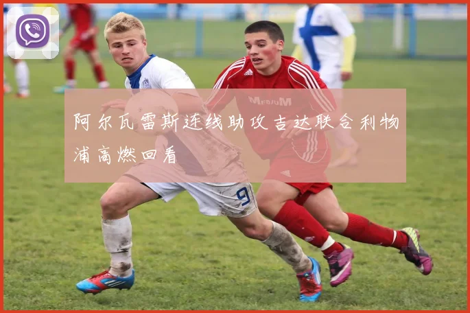 阿尔瓦雷斯连线助攻吉达联合利物浦高燃回看