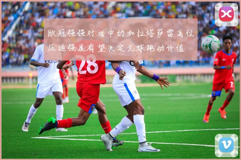 欧冠强强对话中的加拉塔萨雷高位压迫强度有望决定无球跑动价值