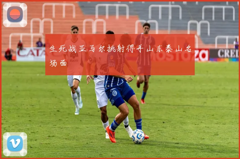 生死战亚马尔挑射得手山东泰山名场面