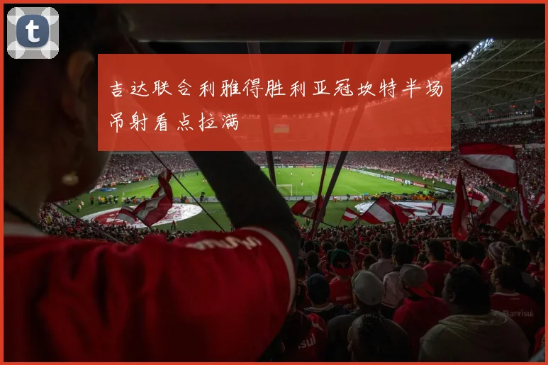 吉达联合利雅得胜利亚冠坎特半场吊射看点拉满