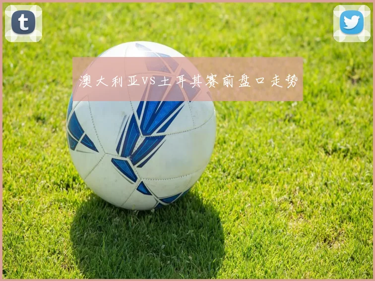 澳大利亚vs土耳其赛前盘口走势