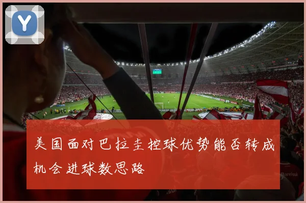 美国面对巴拉圭控球优势能否转成机会进球数思路