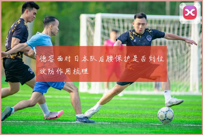 德容面对日本队后腰保护是否到位攻防作用梳理