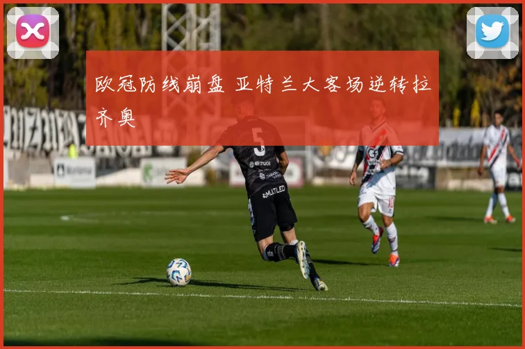 欧冠防线崩盘 亚特兰大客场逆转拉齐奥