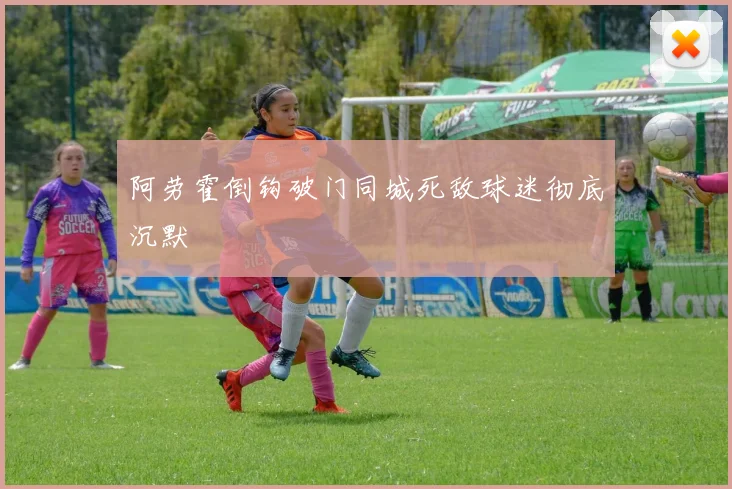 阿劳霍倒钩破门同城死敌球迷彻底沉默