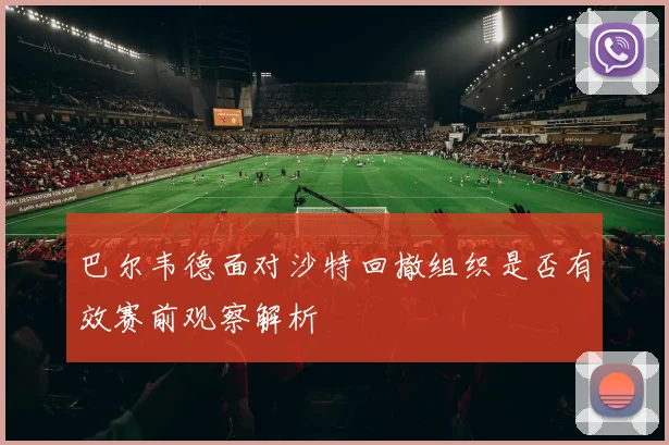 巴尔韦德面对沙特回撤组织是否有效赛前观察解析