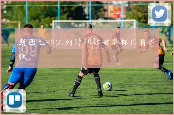 新西兰vs比利时2026世界杯门将扑救