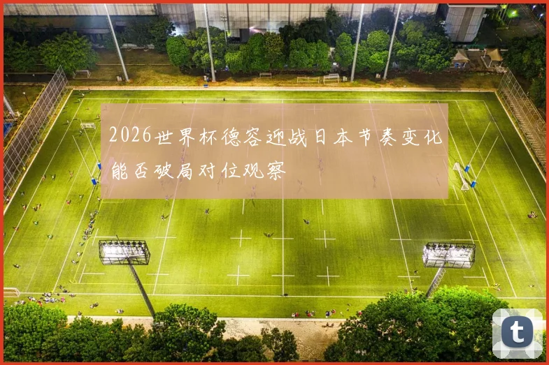 2026世界杯德容迎战日本节奏变化能否破局对位观察