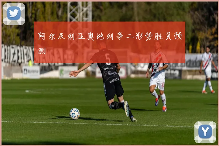 阿尔及利亚奥地利争二形势胜负预测