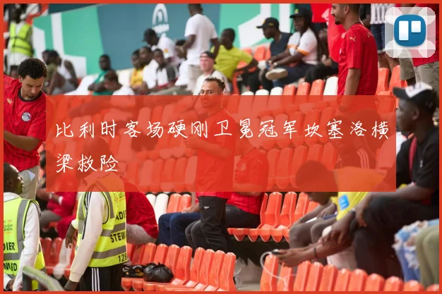 比利时客场硬刚卫冕冠军坎塞洛横梁救险