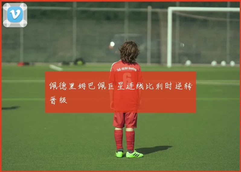 佩德里姆巴佩巨星连线比利时逆转晋级