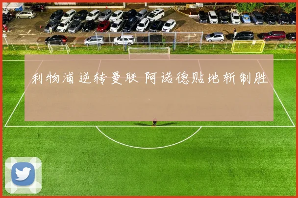 利物浦逆转曼联 阿诺德贴地斩制胜