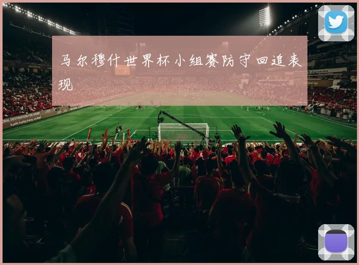 马尔穆什世界杯小组赛防守回追表现