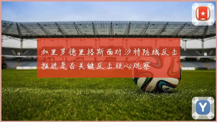 加里罗德里格斯面对沙特防线反击推进是否关键反击核心观察
