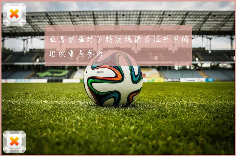亚马尔面对沙特防线能否拉开空间进攻重点参考