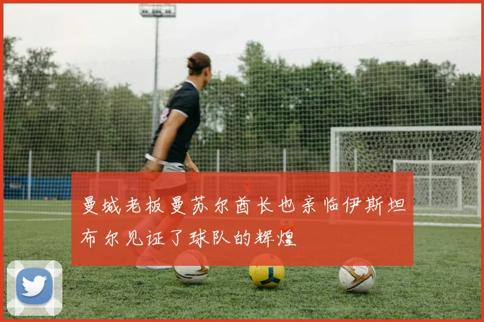 曼城老板曼苏尔酋长也亲临伊斯坦布尔见证了球队的辉煌