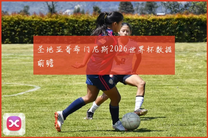圣地亚哥希门尼斯2026世界杯数据前瞻