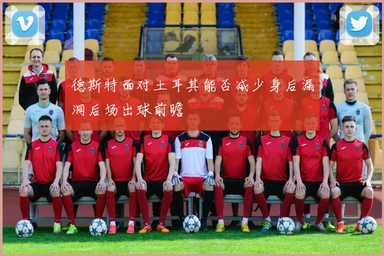 德斯特面对土耳其能否减少身后漏洞后场出球前瞻