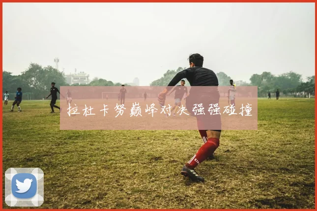 拉杜卡努巅峰对决强强碰撞