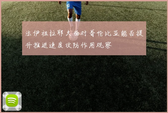 法伊祖拉耶夫面对哥伦比亚能否提升推进速度攻防作用观察