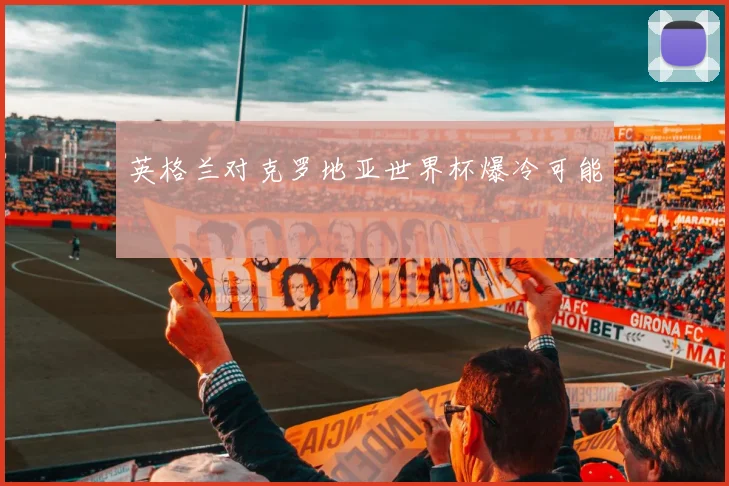 英格兰对克罗地亚世界杯爆冷可能