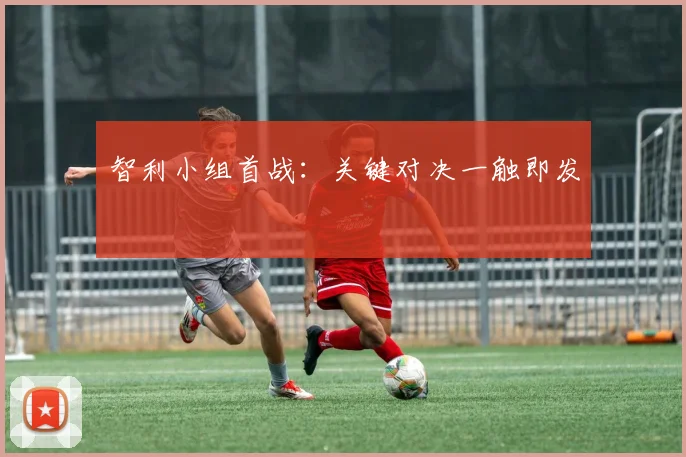 智利小组首战:关键对决一触即发