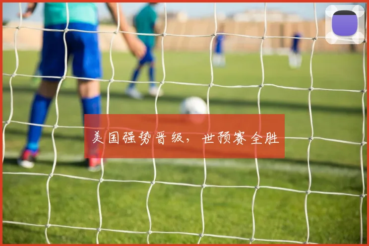 美国强势晋级，世预赛全胜