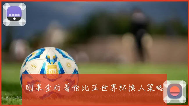 刚果金对哥伦比亚世界杯换人策略