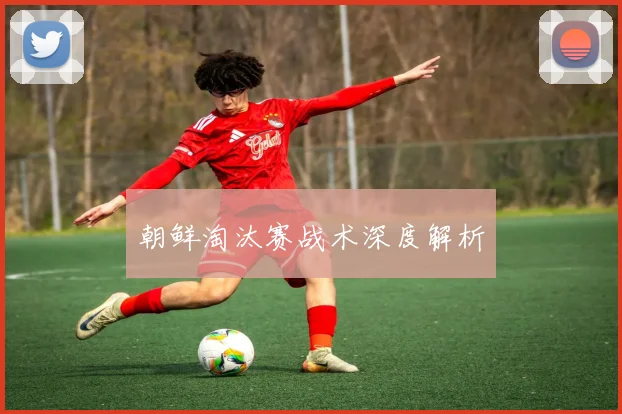 朝鲜淘汰赛战术深度解析