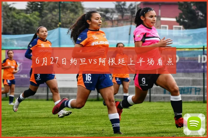 6月27日约旦vs阿根廷上半场看点