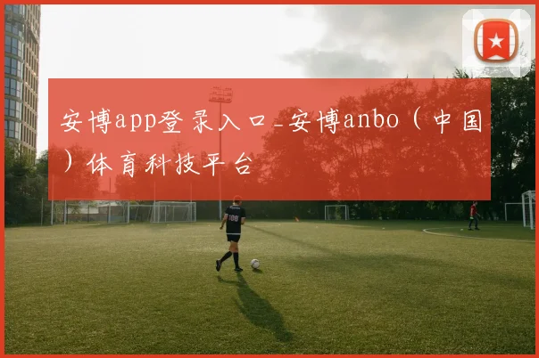 安博app登录入口_安博anbo（中国）体育科技平台