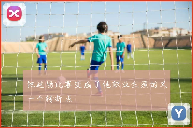 把这场比赛变成了他职业生涯的又一个转折点