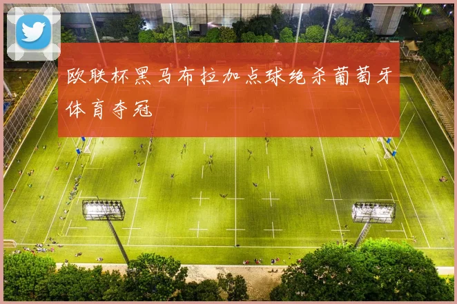 欧联杯黑马布拉加点球绝杀葡萄牙体育夺冠
