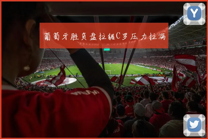 葡萄牙胜负盘拉锯C罗压力拉满