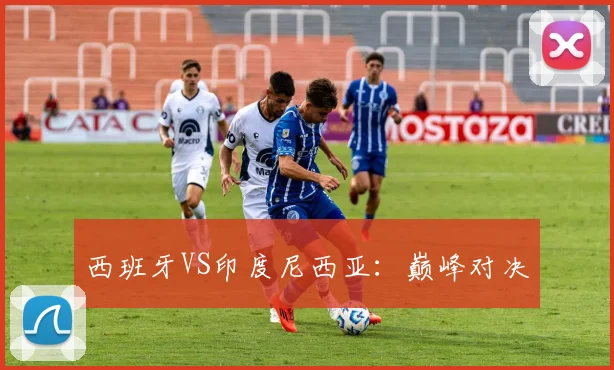 西班牙VS印度尼西亚：巅峰对决